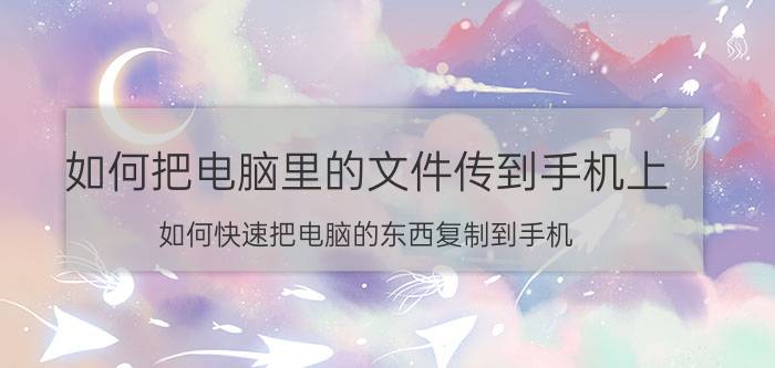 如何把电脑里的文件传到手机上 如何快速把电脑的东西复制到手机？